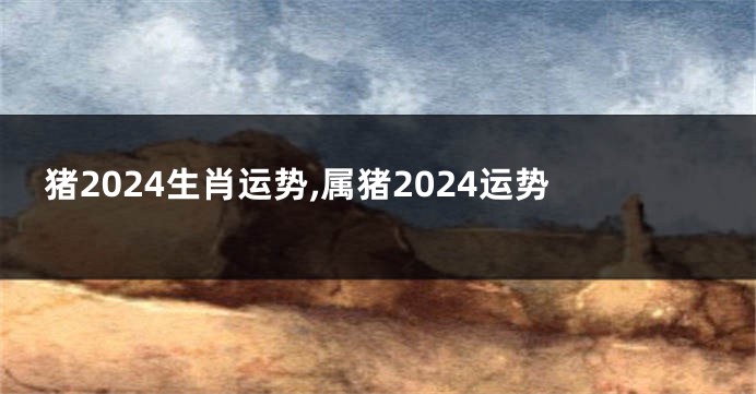 猪2024生肖运势,属猪2024运势