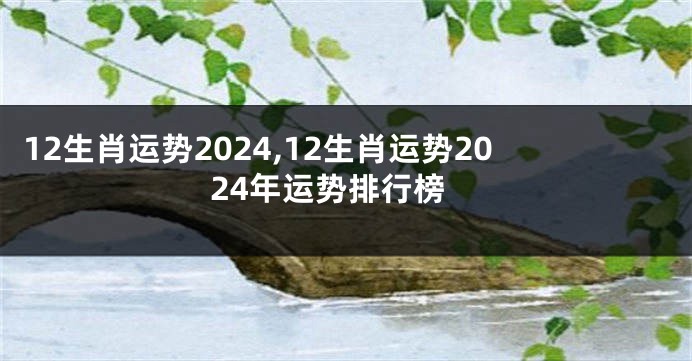 12生肖运势2024,12生肖运势2024年运势排行榜