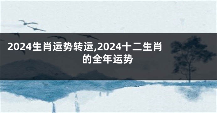 2024生肖运势转运,2024十二生肖的全年运势