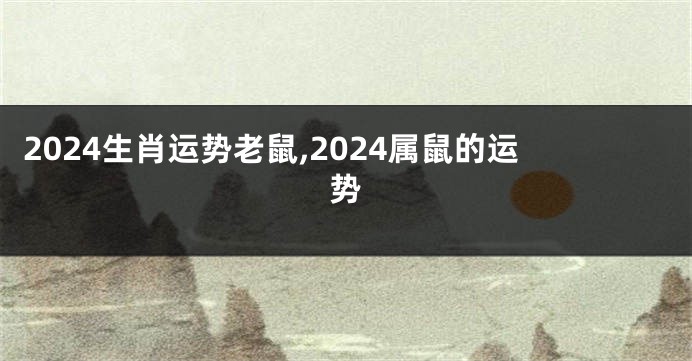 2024生肖运势老鼠,2024属鼠的运势