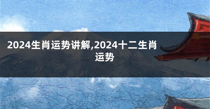 2024生肖运势讲解,2024十二生肖运势