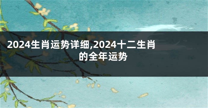 2024生肖运势详细,2024十二生肖的全年运势