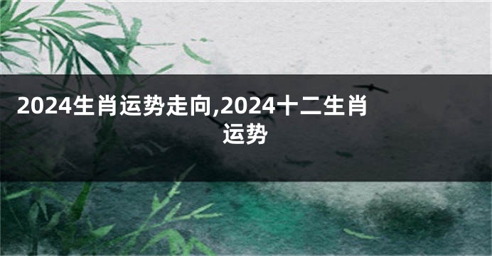 2024生肖运势走向,2024十二生肖运势