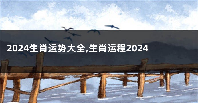 2024生肖运势大全,生肖运程2024