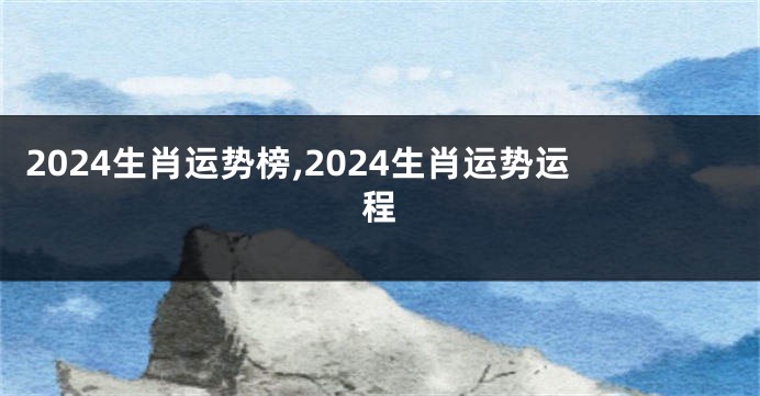 2024生肖运势榜,2024生肖运势运程