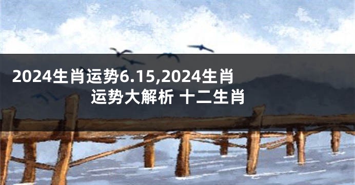 2024生肖运势6.15,2024生肖运势大解析 十二生肖
