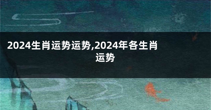 2024生肖运势运势,2024年各生肖运势