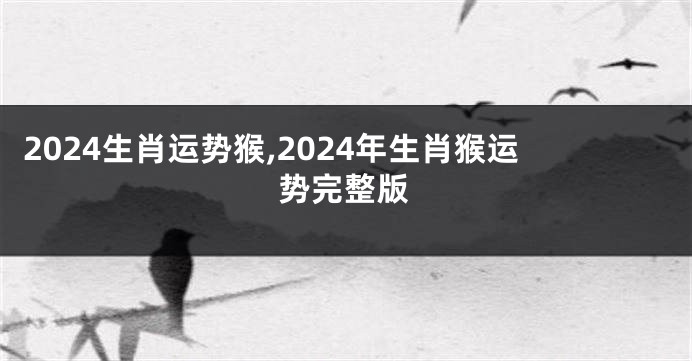 2024生肖运势猴,2024年生肖猴运势完整版