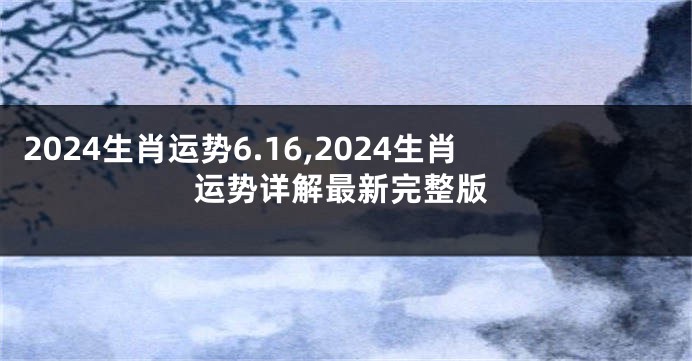 2024生肖运势6.16,2024生肖运势详解最新完整版
