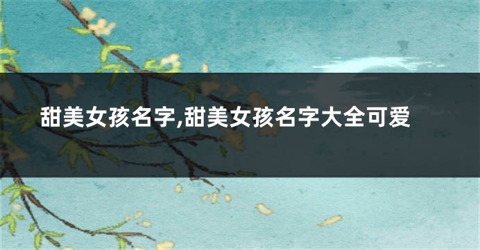 甜美女孩名字,甜美女孩名字大全可爱
