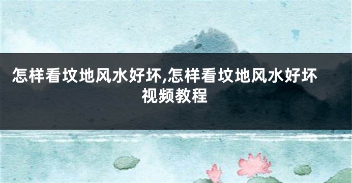 怎样看坟地风水好坏,怎样看坟地风水好坏视频教程