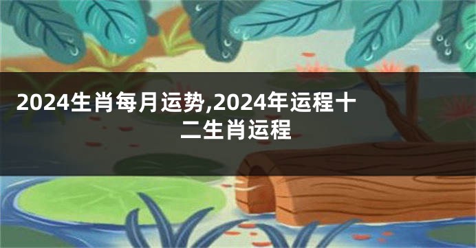 2024生肖每月运势,2024年运程十二生肖运程