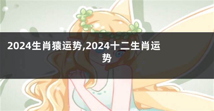 2024生肖猿运势,2024十二生肖运势
