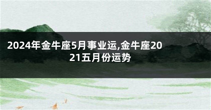 2024年金牛座5月事业运,金牛座2021五月份运势