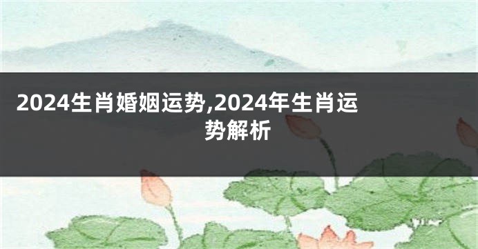 2024生肖婚姻运势,2024年生肖运势解析