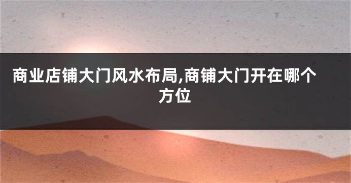 商业店铺大门风水布局,商铺大门开在哪个方位