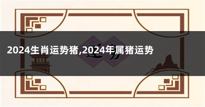2024生肖运势猪,2024年属猪运势