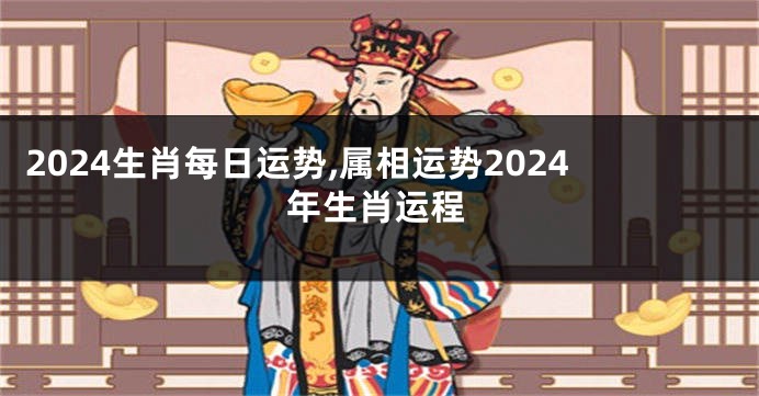 2024生肖每日运势,属相运势2024年生肖运程