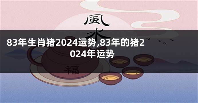 83年生肖猪2024运势,83年的猪2024年运势