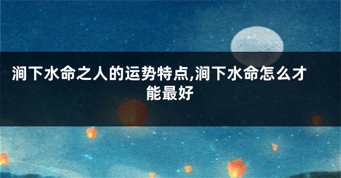 涧下水命之人的运势特点,涧下水命怎么才能最好