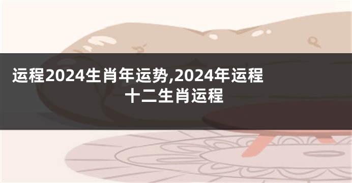 运程2024生肖年运势,2024年运程十二生肖运程