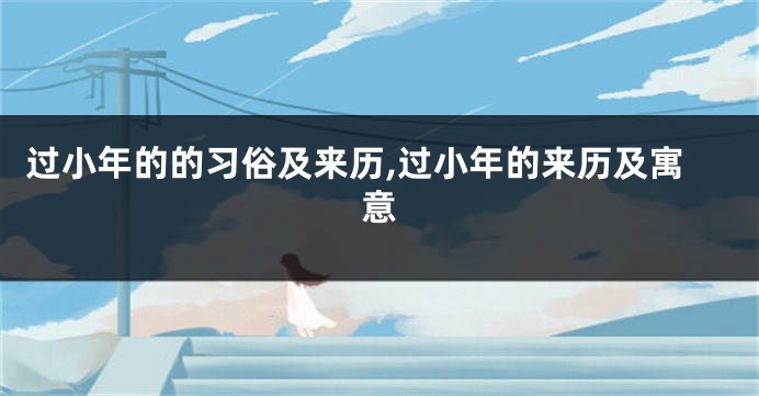 过小年的的习俗及来历,过小年的来历及寓意