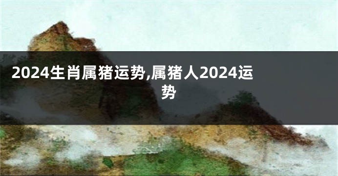 2024生肖属猪运势,属猪人2024运势