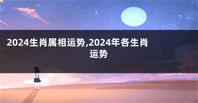 2024生肖属相运势,2024年各生肖运势