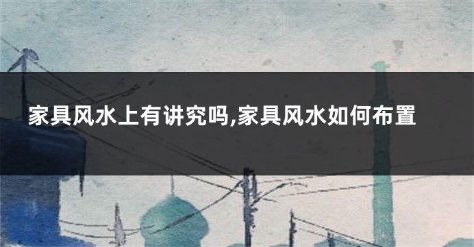 家具风水上有讲究吗,家具风水如何布置