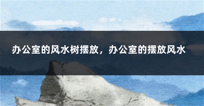 办公室的风水树摆放，办公室的摆放风水