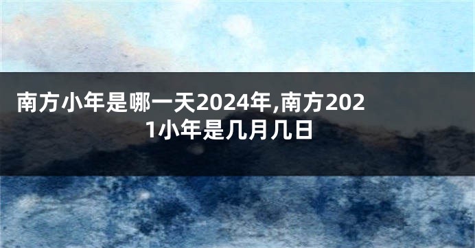 南方小年是哪一天2024年,南方2021小年是几月几日