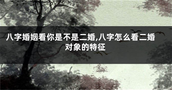 八字婚姻看你是不是二婚,八字怎么看二婚对象的特征