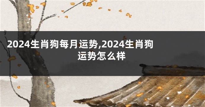 2024生肖狗每月运势,2024生肖狗运势怎么样