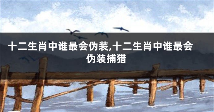 十二生肖中谁最会伪装,十二生肖中谁最会伪装捕猎