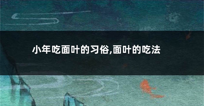 小年吃面叶的习俗,面叶的吃法
