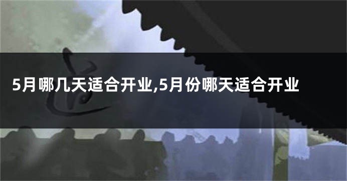 5月哪几天适合开业,5月份哪天适合开业