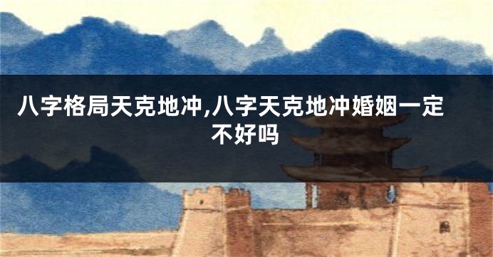 八字格局天克地冲,八字天克地冲婚姻一定不好吗