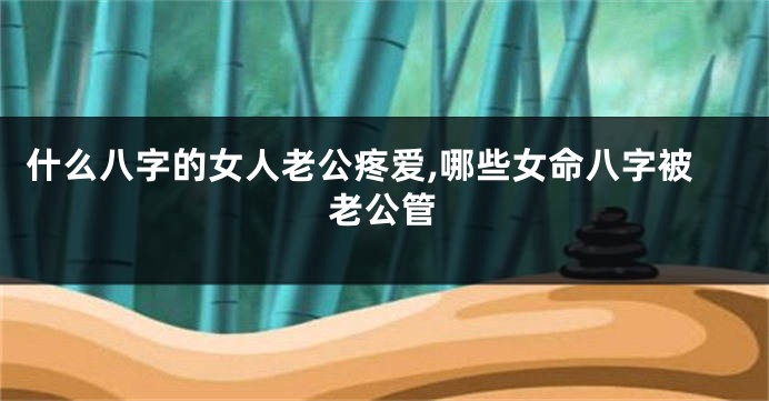 什么八字的女人老公疼爱,哪些女命八字被老公管