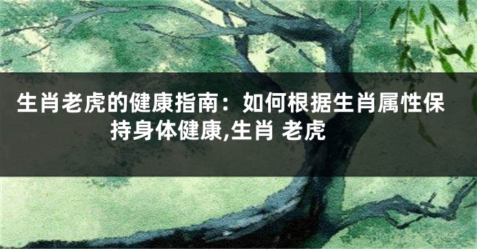 生肖老虎的健康指南：如何根据生肖属性保持身体健康,生肖 老虎