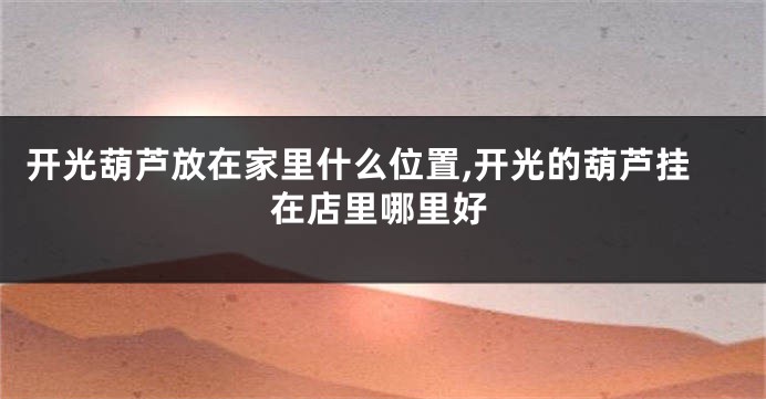 开光葫芦放在家里什么位置,开光的葫芦挂在店里哪里好