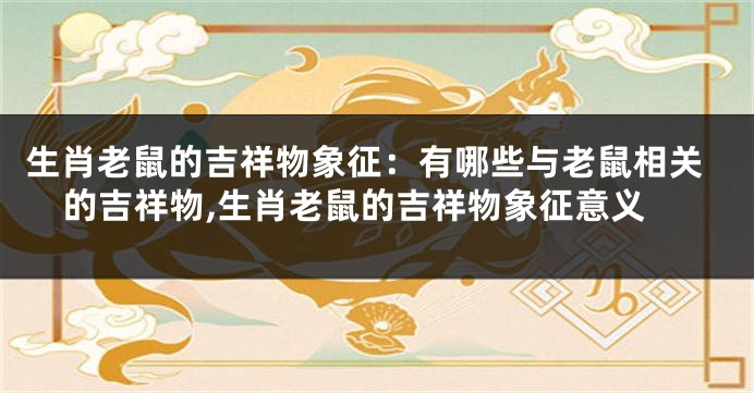 生肖老鼠的吉祥物象征：有哪些与老鼠相关的吉祥物,生肖老鼠的吉祥物象征意义