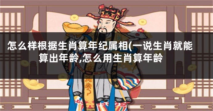 怎么样根据生肖算年纪属相(一说生肖就能算出年龄,怎么用生肖算年龄
