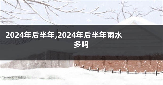 2024年后半年,2024年后半年雨水多吗