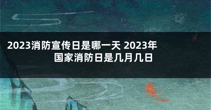 2023消防宣传日是哪一天 2023年国家消防日是几月几日