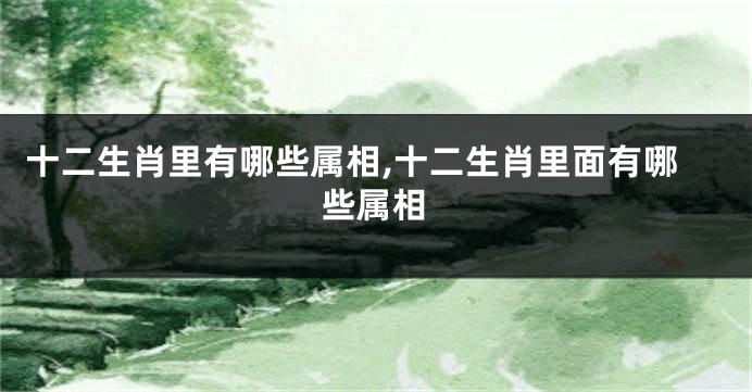 十二生肖里有哪些属相,十二生肖里面有哪些属相
