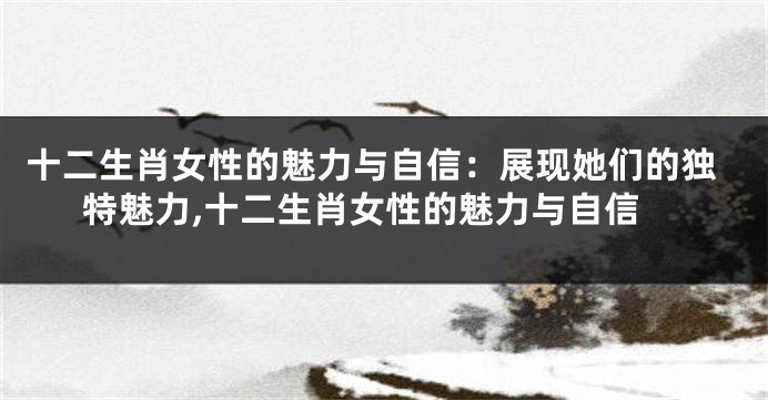 十二生肖女性的魅力与自信：展现她们的独特魅力,十二生肖女性的魅力与自信