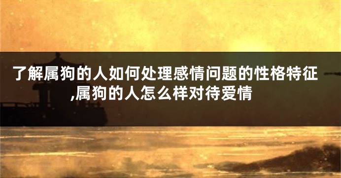 了解属狗的人如何处理感情问题的性格特征,属狗的人怎么样对待爱情