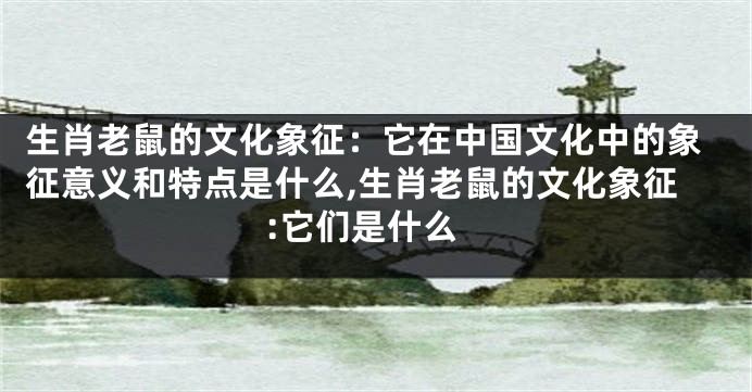 生肖老鼠的文化象征：它在中国文化中的象征意义和特点是什么,生肖老鼠的文化象征:它们是什么