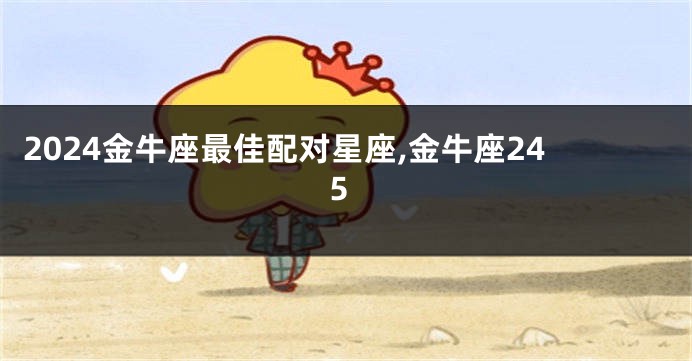2024金牛座最佳配对星座,金牛座245