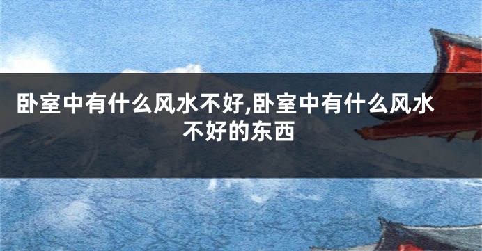 卧室中有什么风水不好,卧室中有什么风水不好的东西
